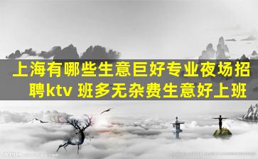 上海有哪些生意巨好专业夜场招聘ktv 班多无杂费生意好上班